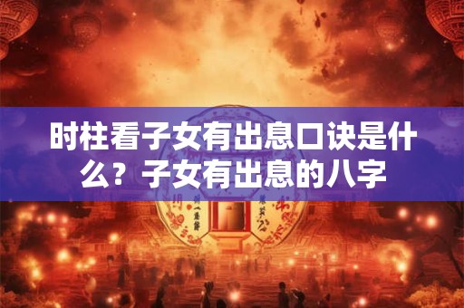 时柱看子女有出息口诀是什么？子女有出息的八字