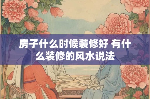 房子什么时候装修好 有什么装修的风水说法