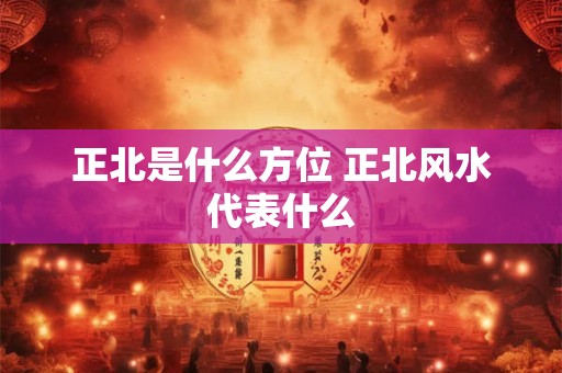 正北是什么方位 正北风水代表什么