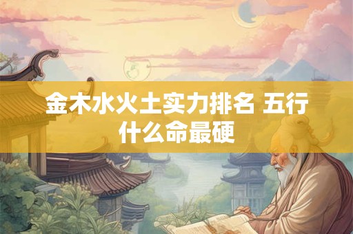 金木水火土实力排名 五行什么命最硬