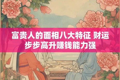 富贵人的面相八大特征 财运步步高升赚钱能力强