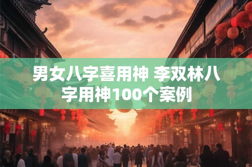 男女八字喜用神 李双林八字用神100个案例