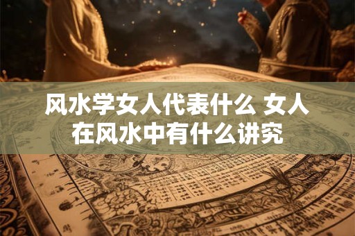 风水学女人代表什么 女人在风水中有什么讲究