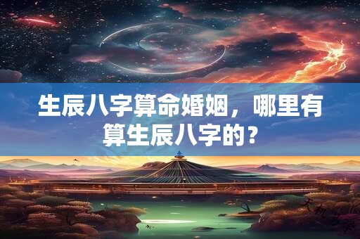 生辰八字算命婚姻，哪里有算生辰八字的？