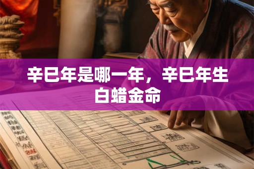 详细阅读:辛巳年是哪一年,辛巳年生白蜡金命 辛巳年是哪一年,辛巳年生白蜡金命