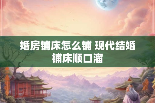 婚房铺床怎么铺 现代结婚铺床顺口溜