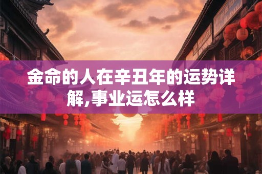 金命的人在辛丑年的运势详解,事业运怎么样