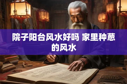 院子阳台风水好吗 家里种葱的风水