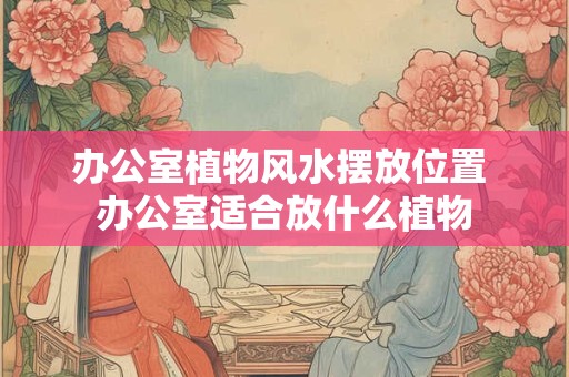 详细阅读:办公室植物风水摆放位置 办公室适合放什么植物 办公室植物风水摆放位置 办公室适合放什么植物