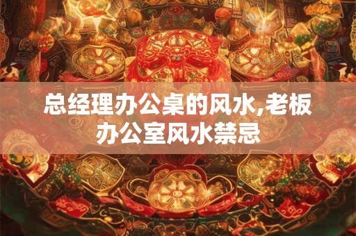 总经理办公桌的风水,老板办公室风水禁忌