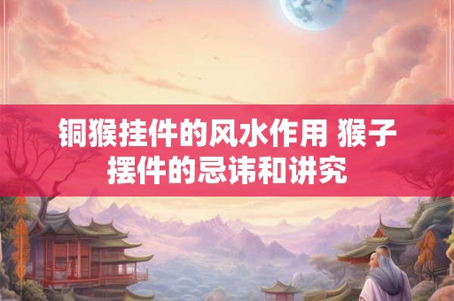 铜猴挂件的风水作用 猴子摆件的忌讳和讲究