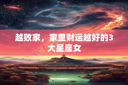 越败家，家里财运越好的3大星座女