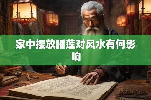 家中摆放睡莲对风水有何影响