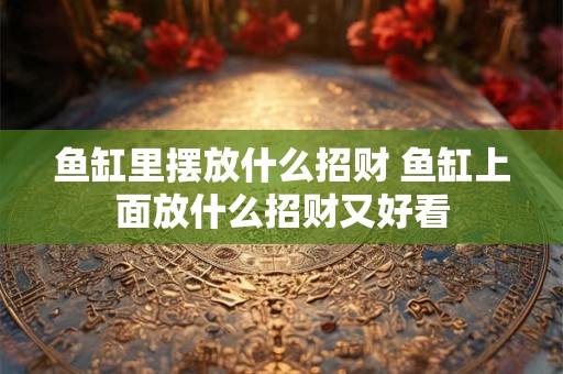 鱼缸里摆放什么招财 鱼缸上面放什么招财又好看