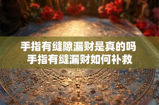 手指有缝隙漏财是真的吗 手指有缝漏财如何补救