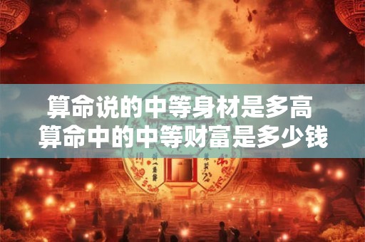 算命说的中等身材是多高 算命中的中等财富是多少钱