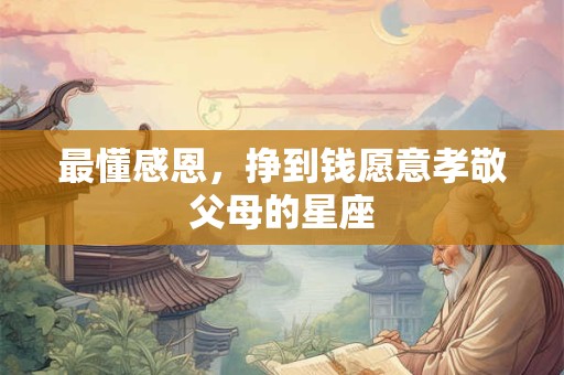 最懂感恩，挣到钱愿意孝敬父母的星座