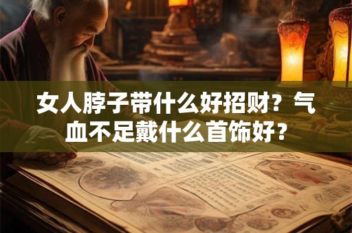 女人脖子带什么好招财？气血不足戴什么首饰好？