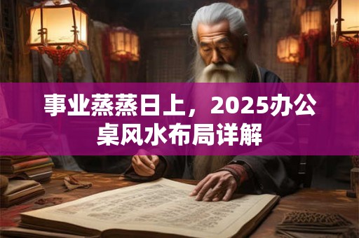 事业蒸蒸日上，2025办公桌风水布局详解