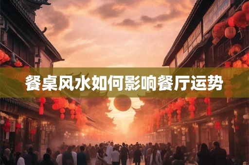 餐桌风水如何影响餐厅运势