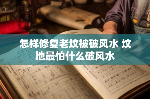 怎样修复老坟被破风水 坟地最怕什么破风水