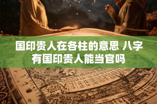 国印贵人在各柱的意思 八字有国印贵人能当官吗
