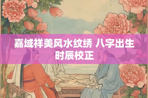 嘉域祥美风水纹绣 八字出生时辰校正