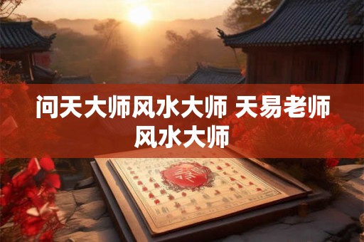 问天大师风水大师 天易老师风水大师