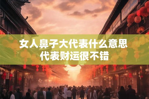 女人鼻子大代表什么意思 代表财运很不错
