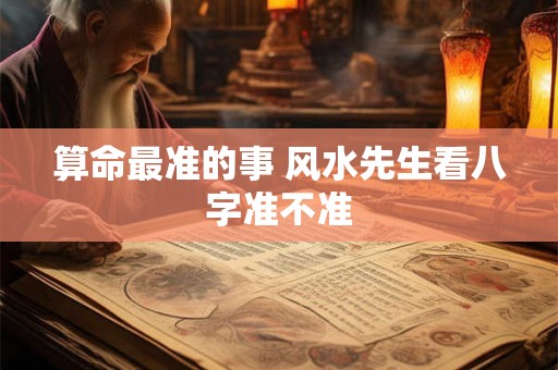 算命最准的事 风水先生看八字准不准