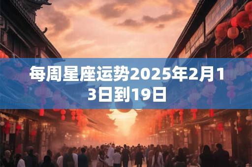 每周星座运势2025年2月13日到19日