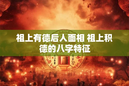 祖上有德后人面相 祖上积德的八字特征