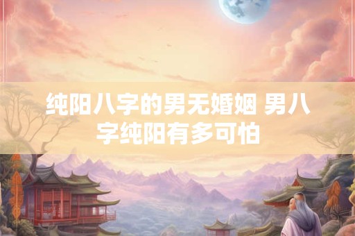 纯阳八字的男无婚姻 男八字纯阳有多可怕