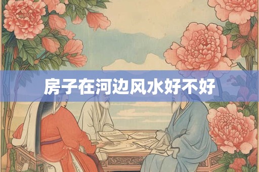 房子在河边风水好不好