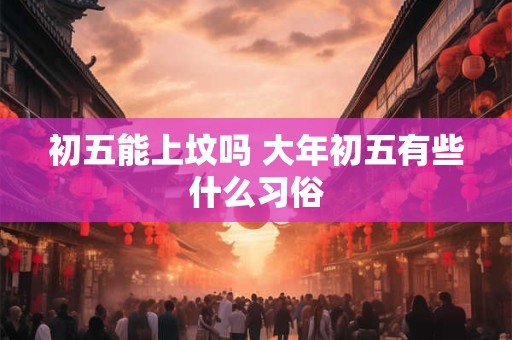 初五能上坟吗 大年初五有些什么习俗
