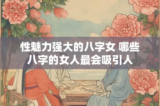 性魅力强大的八字女 哪些八字的女人最会吸引人