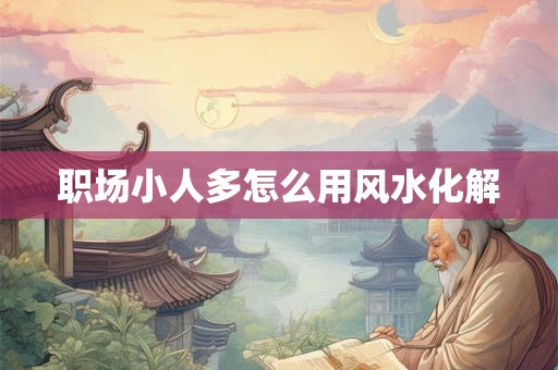 职场小人多怎么用风水化解