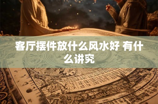客厅摆件放什么风水好 有什么讲究
