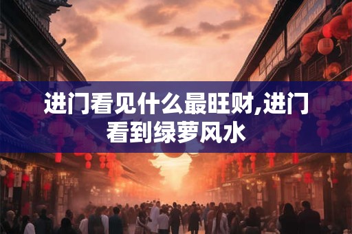 进门看见什么最旺财,进门看到绿萝风水