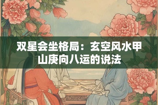 双星会坐格局：玄空风水甲山庚向八运的说法