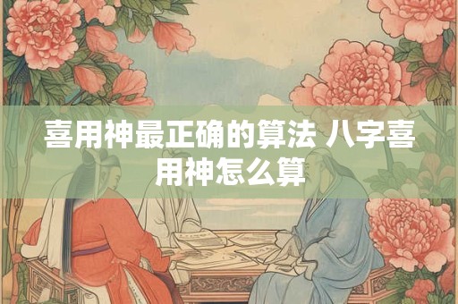 喜用神最正确的算法 八字喜用神怎么算
