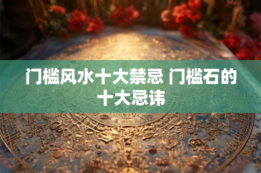 门槛风水十大禁忌 门槛石的十大忌讳