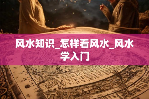 风水知识_怎样看风水_风水学入门