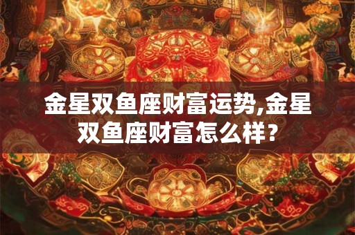 金星双鱼座财富运势,金星双鱼座财富怎么样？