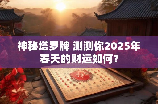神秘塔罗牌 测测你2025年春天的财运如何？