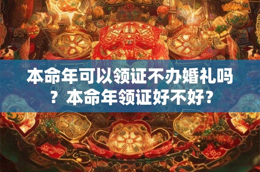 本命年可以领证不办婚礼吗？本命年领证好不好？