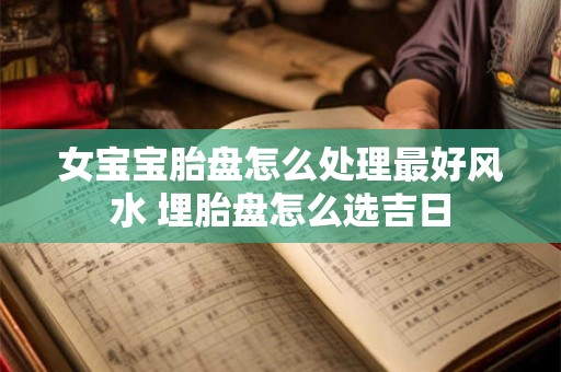 女宝宝胎盘怎么处理最好风水 埋胎盘怎么选吉日