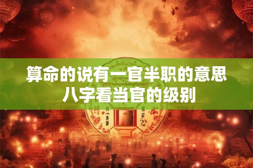算命的说有一官半职的意思 八字看当官的级别
