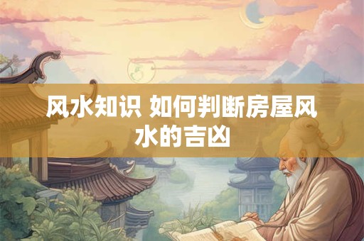 详细阅读:风水知识 如何判断房屋风水的吉凶 风水知识 如何判断房屋风水的吉凶