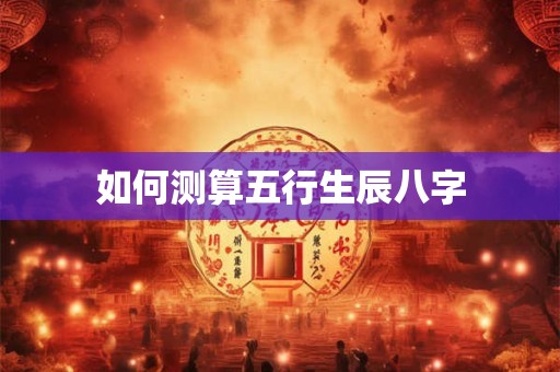 如何测算五行生辰八字 如何测算五行生辰八字